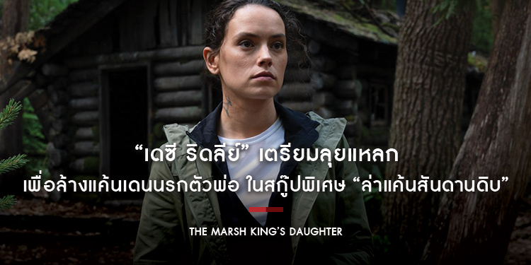 “เดซี ริดลีย์” จากจักรวาล Star Wars เตรียมลุยแหลกเพื่อล้างแค้นเดนนรกตัวพ่อ ในสกู๊ปพิเศษ “The Marsh King’s Daughter ล่าแค้นสันดานดิบ” 30 พฤศจิกายนนี้